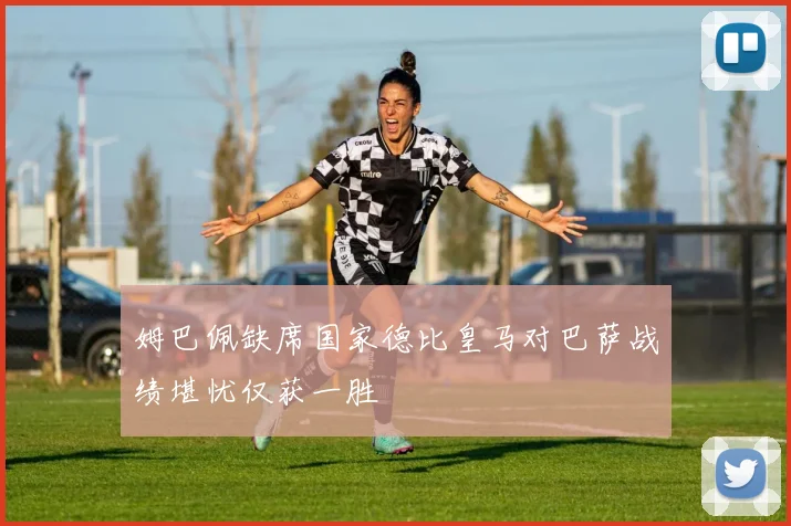 姆巴佩缺席国家德比皇马对巴萨战绩堪忧仅获一胜
