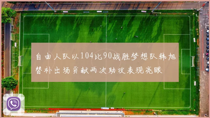 自由人队以104比90战胜梦想队韩旭替补出场贡献两次助攻表现亮眼
