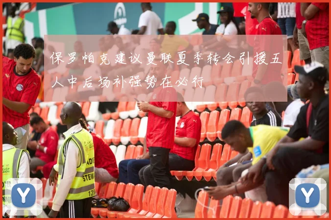 保罗帕克建议曼联夏季转会引援五人中后场补强势在必行
