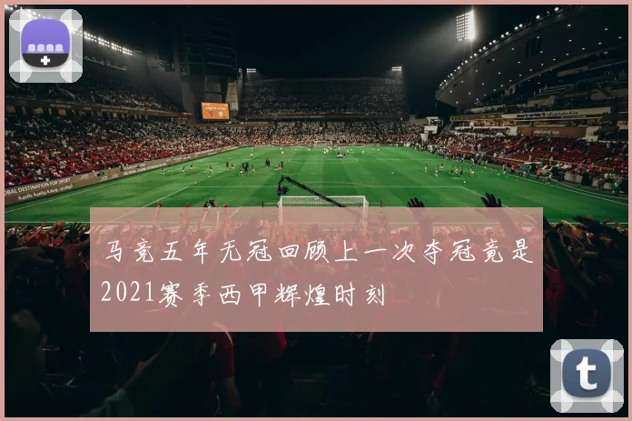 马竞五年无冠回顾上一次夺冠竟是2021赛季西甲辉煌时刻