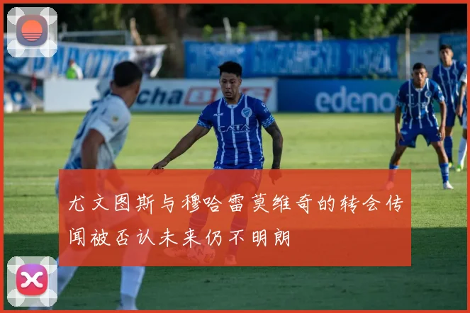 尤文图斯与穆哈雷莫维奇的转会传闻被否认未来仍不明朗