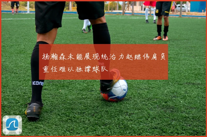杨瀚森未能展现统治力赵继伟肩负重任难以独撑球队