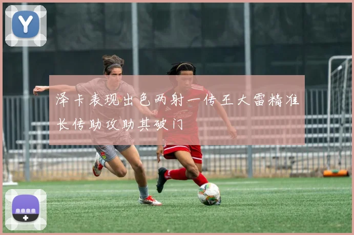 泽卡表现出色两射一传王大雷精准长传助攻助其破门