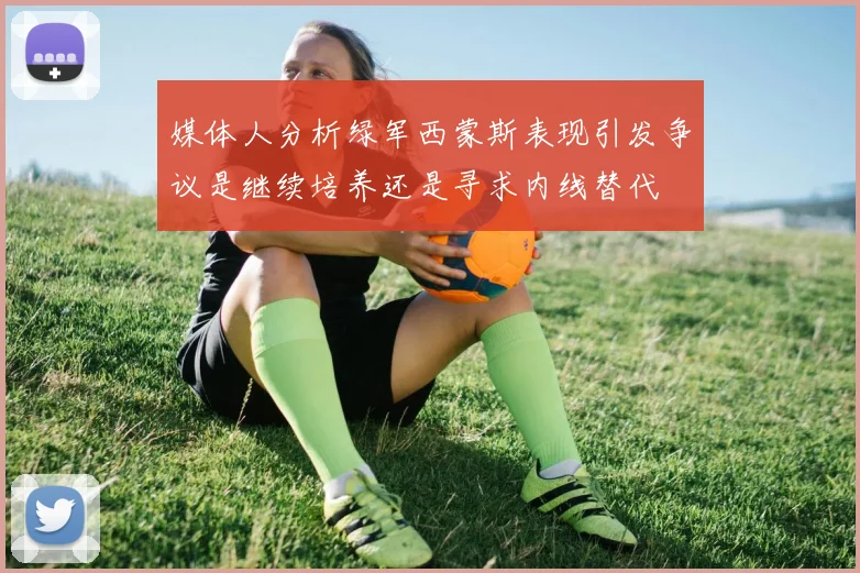 媒体人分析绿军西蒙斯表现引发争议是继续培养还是寻求内线替代