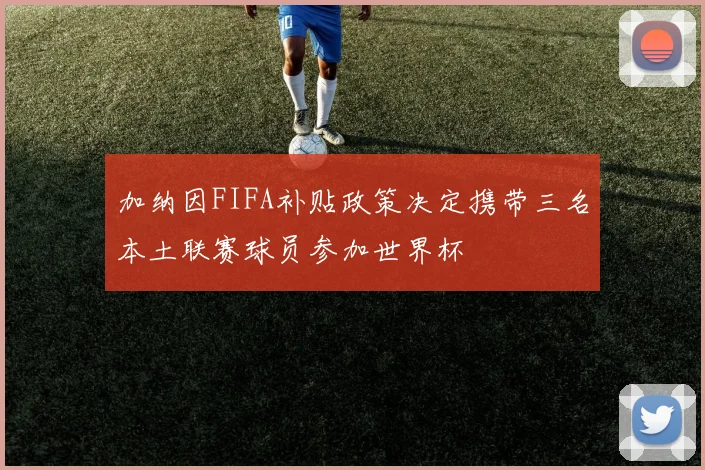 加纳因FIFA补贴政策决定携带三名本土联赛球员参加世界杯