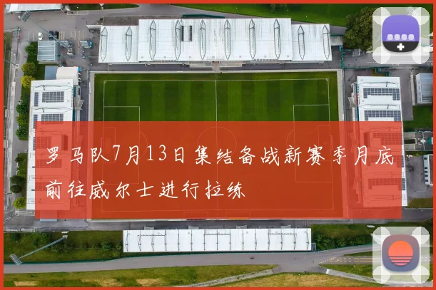 罗马队7月13日集结备战新赛季月底前往威尔士进行拉练