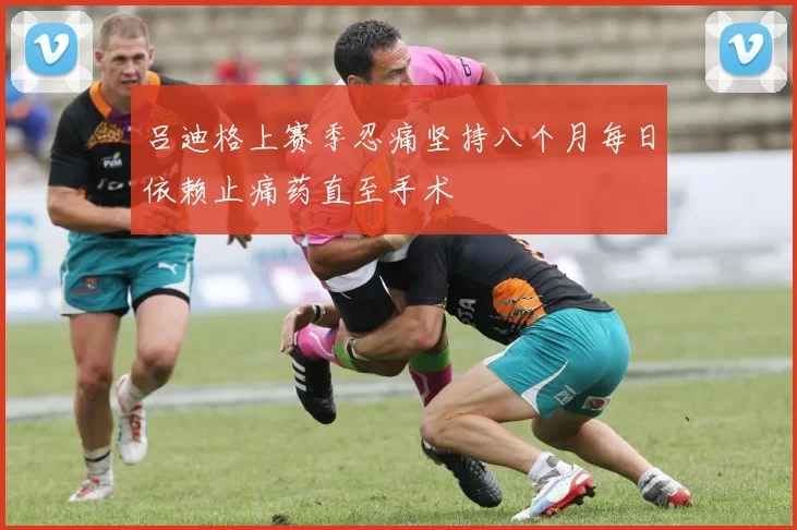 吕迪格上赛季忍痛坚持八个月每日依赖止痛药直至手术