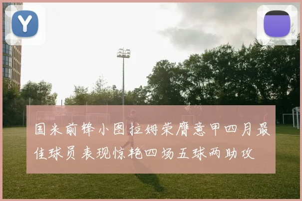 国米前锋小图拉姆荣膺意甲四月最佳球员表现惊艳四场五球两助攻